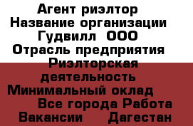 Агент-риэлтор › Название организации ­ Гудвилл, ООО › Отрасль предприятия ­ Риэлторская деятельность › Минимальный оклад ­ 50 000 - Все города Работа » Вакансии   . Дагестан респ.